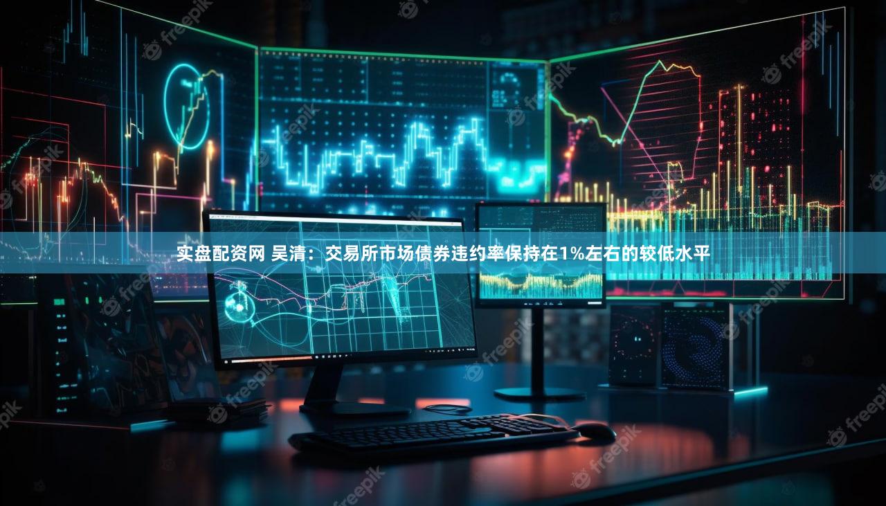 实盘配资网 吴清：交易所市场债券违约率保持在1%左右的较低水平