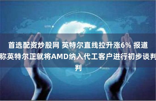 首选配资炒股网 英特尔直线拉升涨6% 报道称英特尔正就将AMD纳入代工客户进行初步谈判