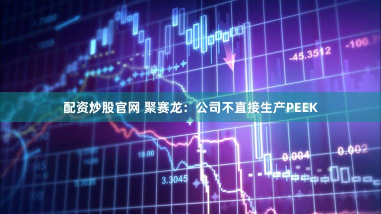 配资炒股官网 聚赛龙：公司不直接生产PEEK