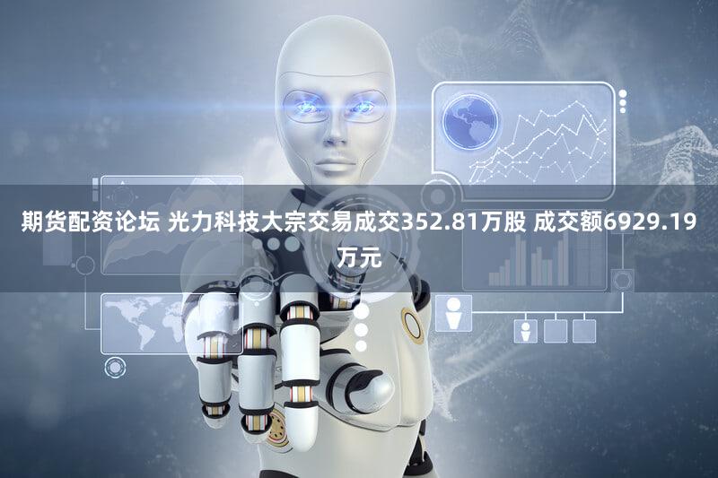 期货配资论坛 光力科技大宗交易成交352.81万股 成交额6929.19万元