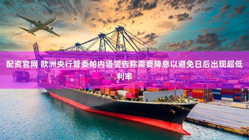 配资官网 欧洲央行管委帕内塔警告称需要降息以避免日后出现超低利率