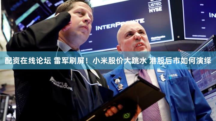 配资在线论坛 雷军刷屏！小米股价大跳水 港股后市如何演绎