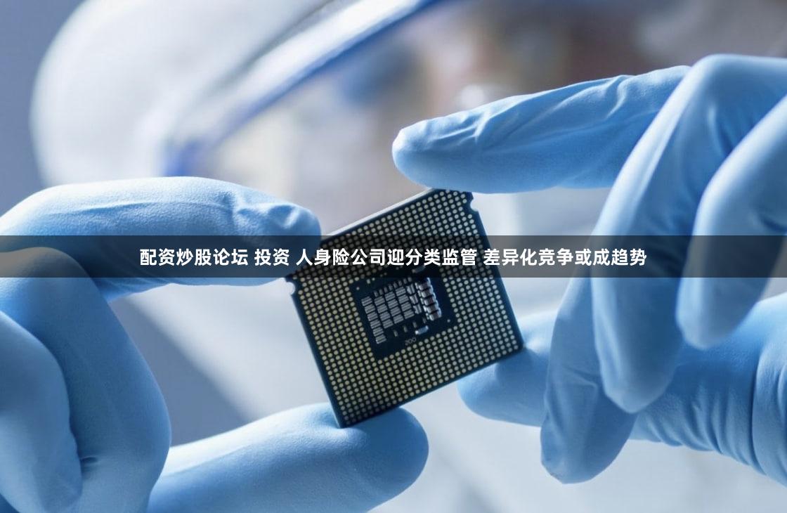 配资炒股论坛 投资 人身险公司迎分类监管 差异化竞争或成趋势