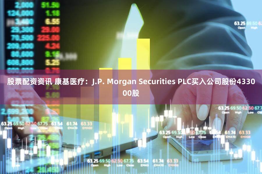 股票配资资讯 康基医疗：J.P. Morgan Securities PLC买入公司股份433000股