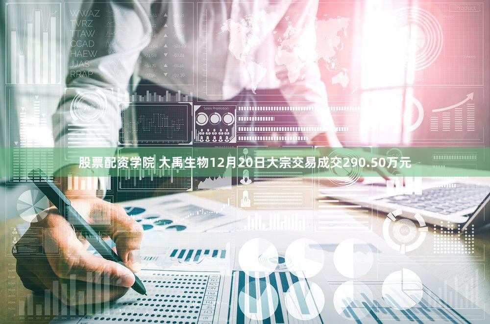 股票配资学院 大禹生物12月20日大宗交易成交290.50万元