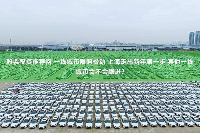 股票配资推荐网 一线城市限购松动 上海走出新年第一步 其他一线城市会不会跟进？