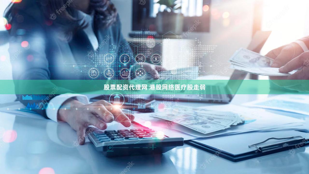 股票配资代理网 港股网络医疗股走弱