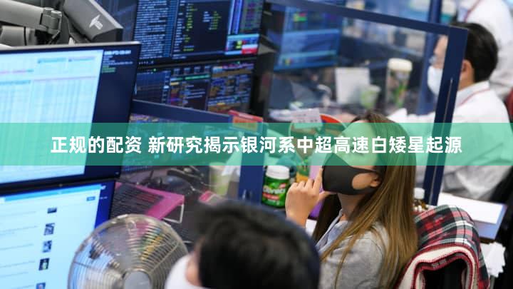 正规的配资 新研究揭示银河系中超高速白矮星起源