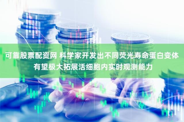 可靠股票配资网 科学家开发出不同荧光寿命蛋白变体 有望极大拓展活细胞内实时观测能力