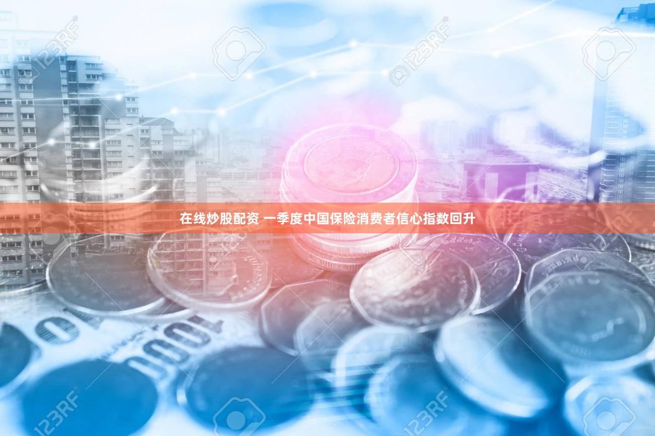 在线炒股配资 一季度中国保险消费者信心指数回升