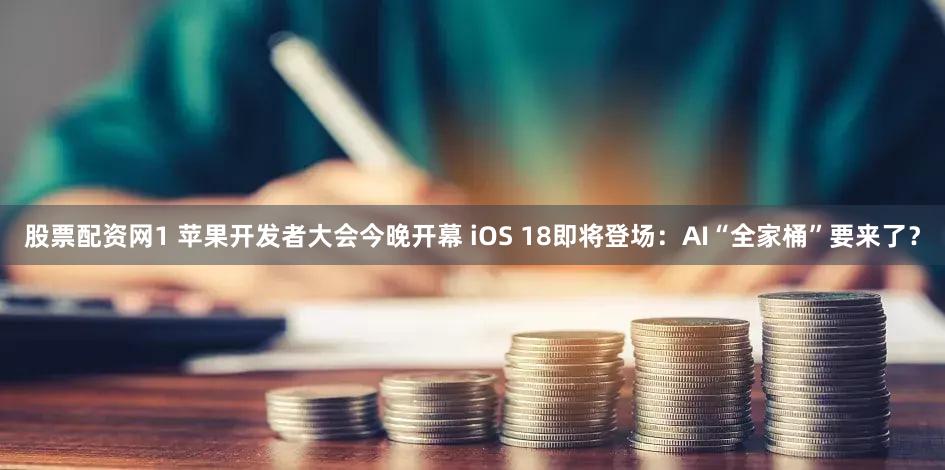 股票配资网1 苹果开发者大会今晚开幕 iOS 18即将登场：AI“全家桶”要来了？
