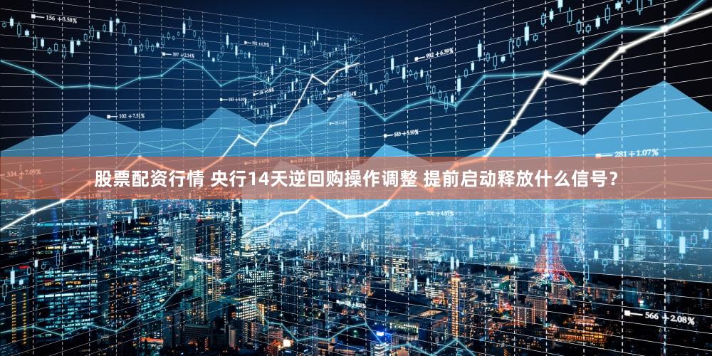股票配资行情 央行14天逆回购操作调整 提前启动释放什么信号？