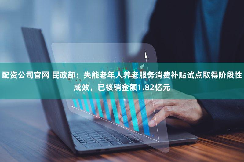配资公司官网 民政部：失能老年人养老服务消费补贴试点取得阶段性成效，已核销金额1.82亿元