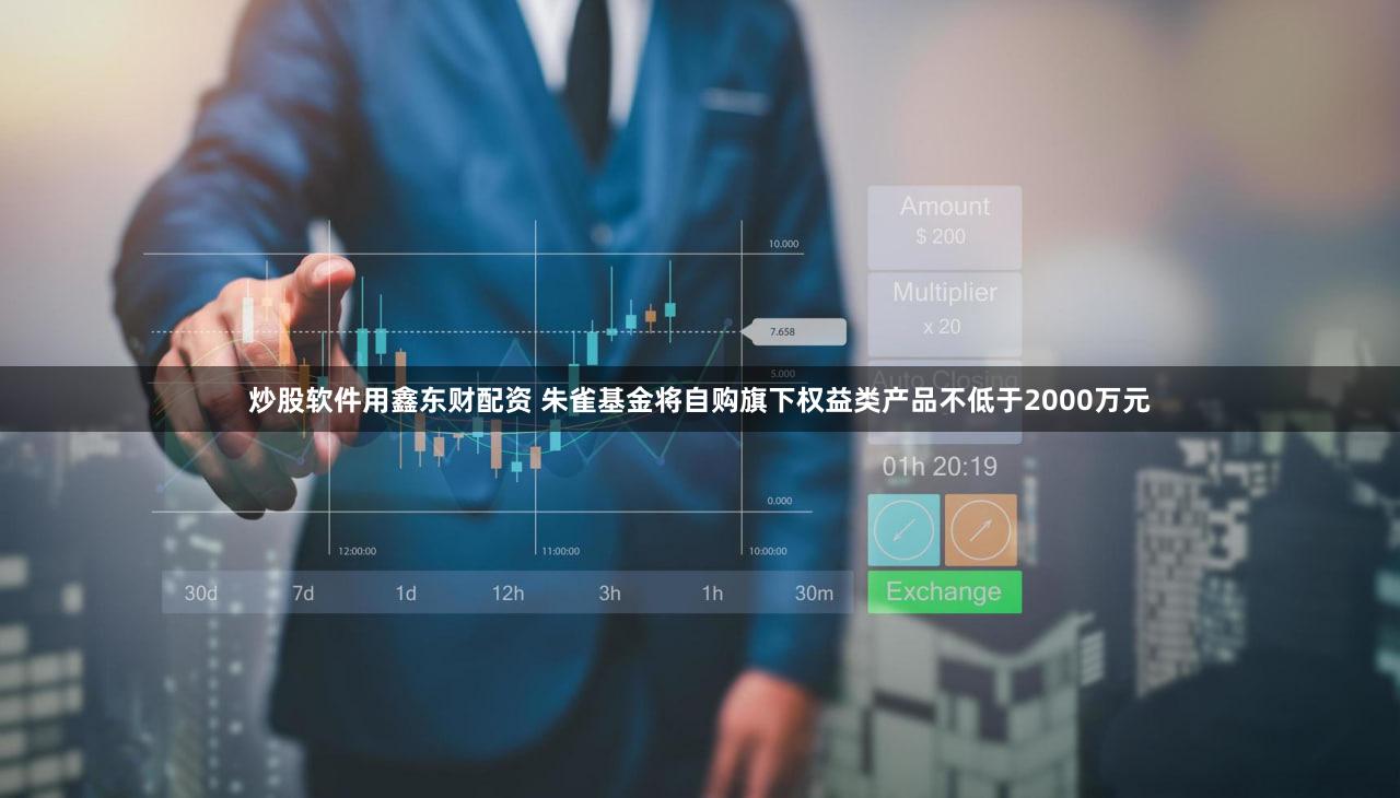 炒股软件用鑫东财配资 朱雀基金将自购旗下权益类产品不低于2000万元
