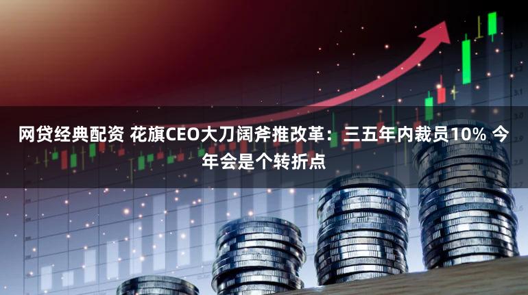 网贷经典配资 花旗CEO大刀阔斧推改革：三五年内裁员10% 今年会是个转折点