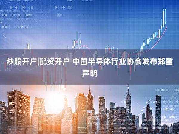 炒股开户|配资开户 中国半导体行业协会发布郑重声明