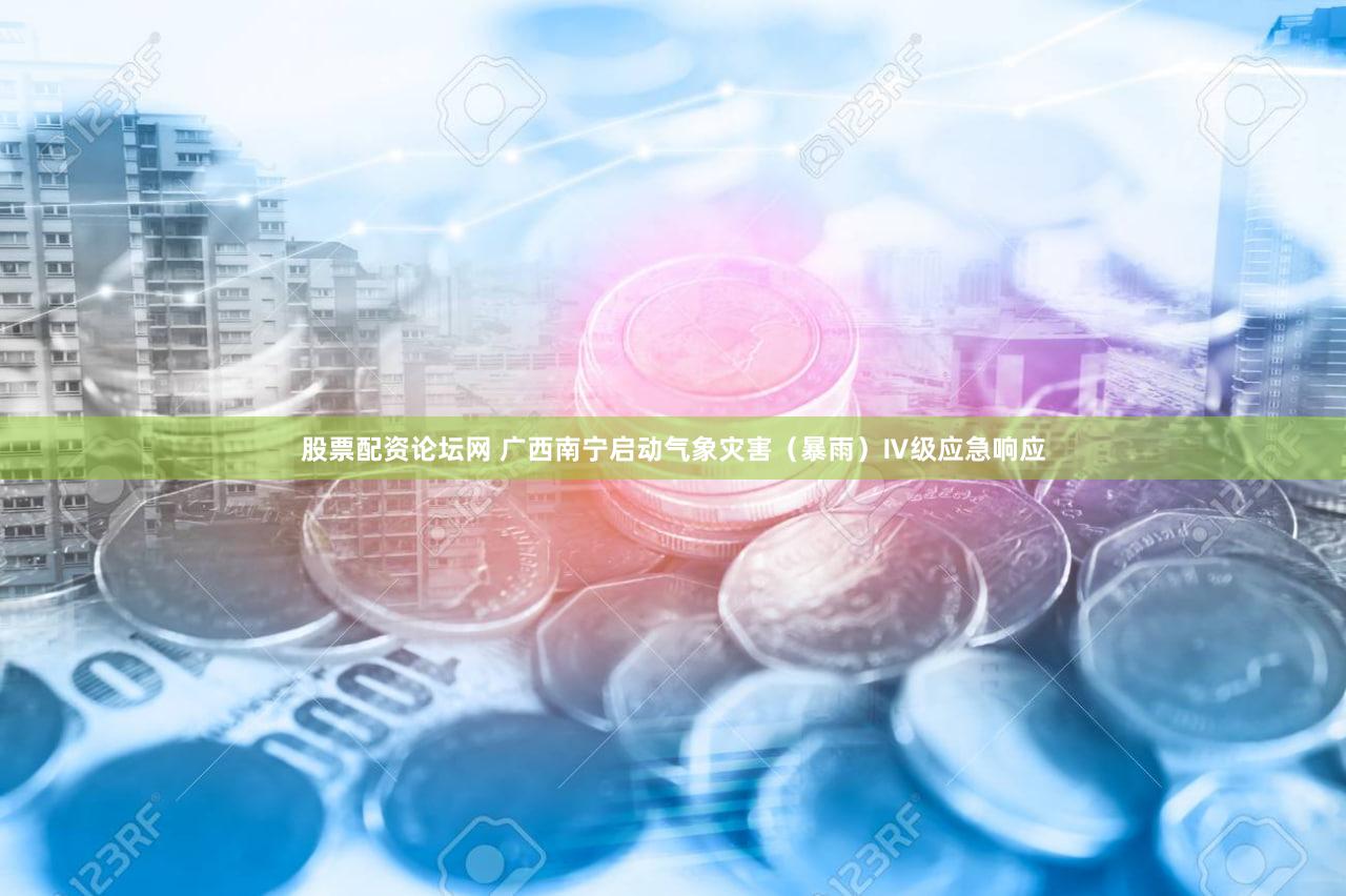 股票配资论坛网 广西南宁启动气象灾害（暴雨）Ⅳ级应急响应