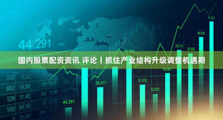 国内股票配资资讯 评论丨抓住产业结构升级调整机遇期