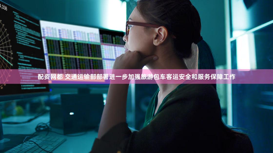 配资网都 交通运输部部署进一步加强旅游包车客运安全和服务保障工作