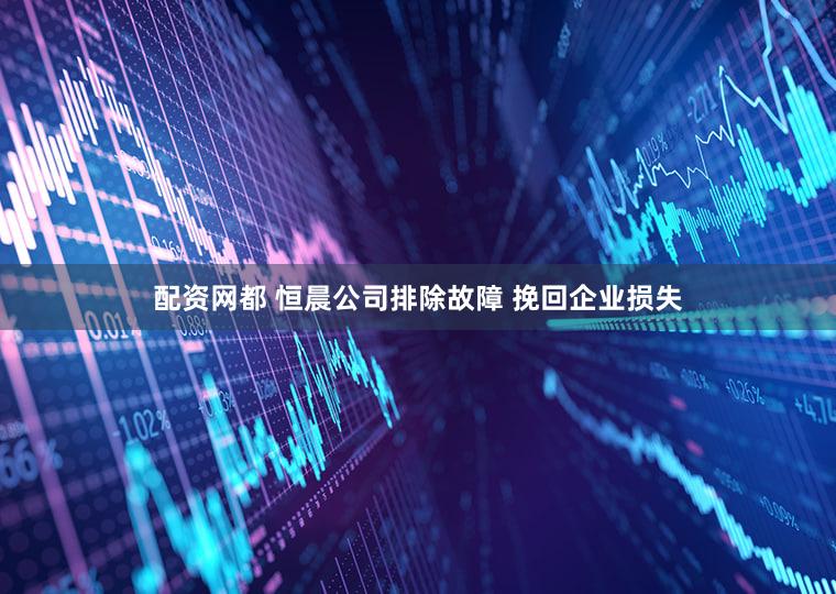 配资网都 恒晨公司排除故障 挽回企业损失