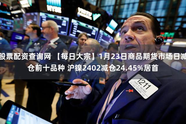 股票配资查询网 【每日大宗】1月23日商品期货市场日减仓前十品种 沪镍2402减仓24.45%居首