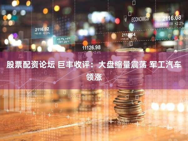 股票配资论坛 巨丰收评:大盘缩量震荡 军工汽车领涨