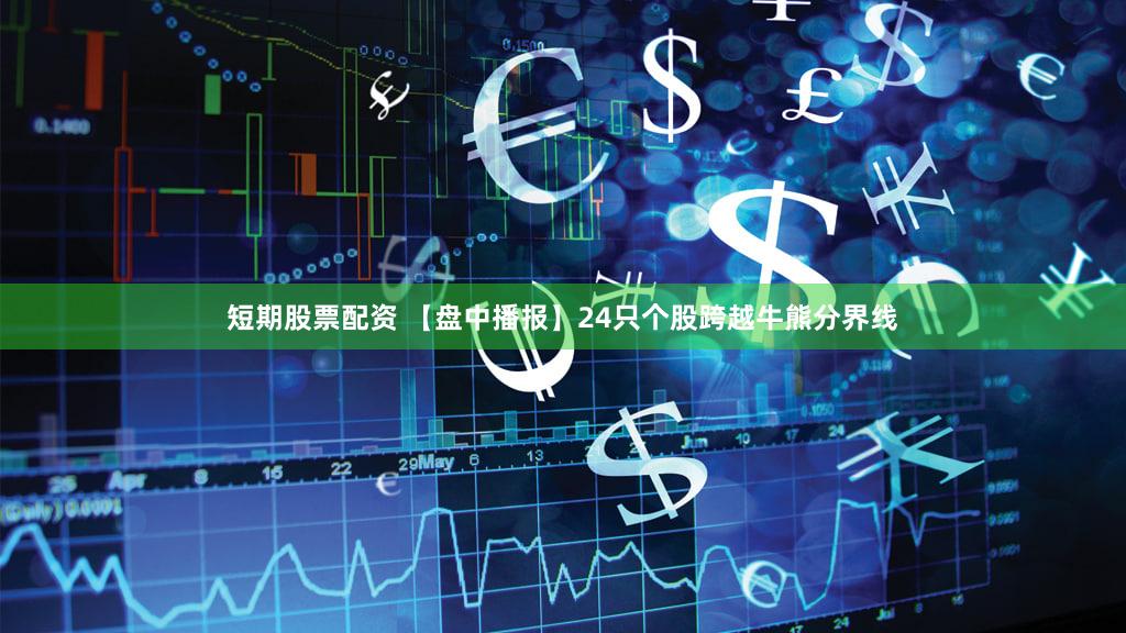 短期股票配资 【盘中播报】24只个股跨越牛熊分界线