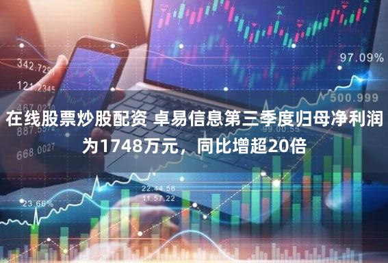 在线股票炒股配资 卓易信息第三季度归母净利润为1748万元,同比增超20倍
