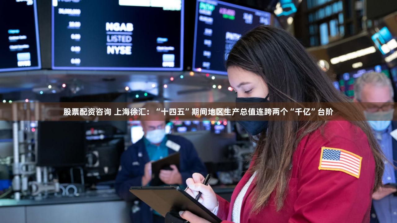 股票配资咨询 上海徐汇:“十四五”期间地区生产总值连跨两个“千亿”台阶