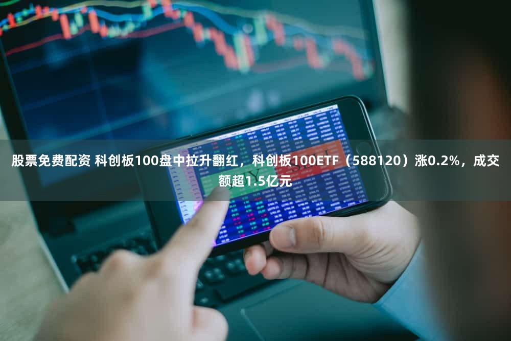 股票免费配资 科创板100盘中拉升翻红，科创板100ETF（588120）涨0.2%，成交额超1.5亿元