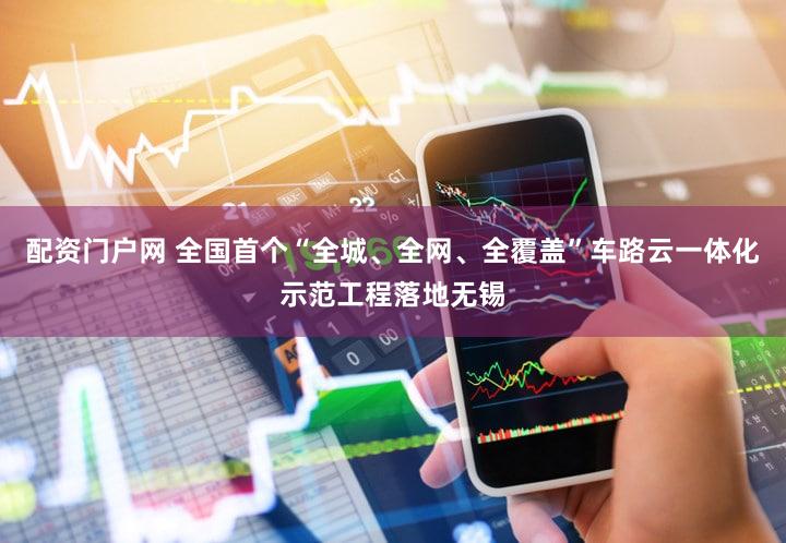 配资门户网 全国首个“全城、全网、全覆盖”车路云一体化示范工程落地无锡