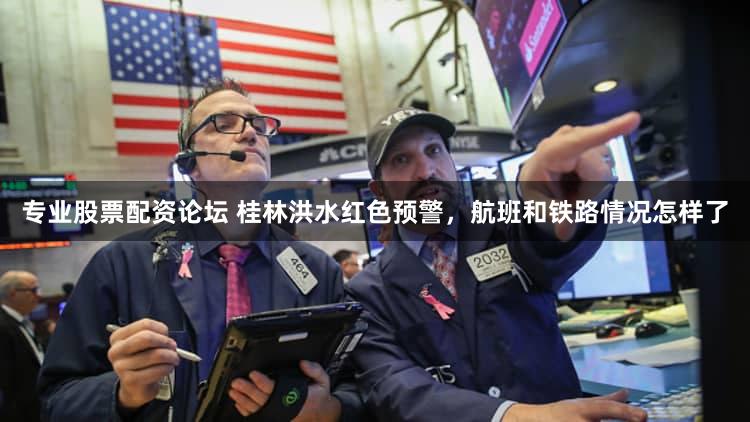 专业股票配资论坛 桂林洪水红色预警，航班和铁路情况怎样了