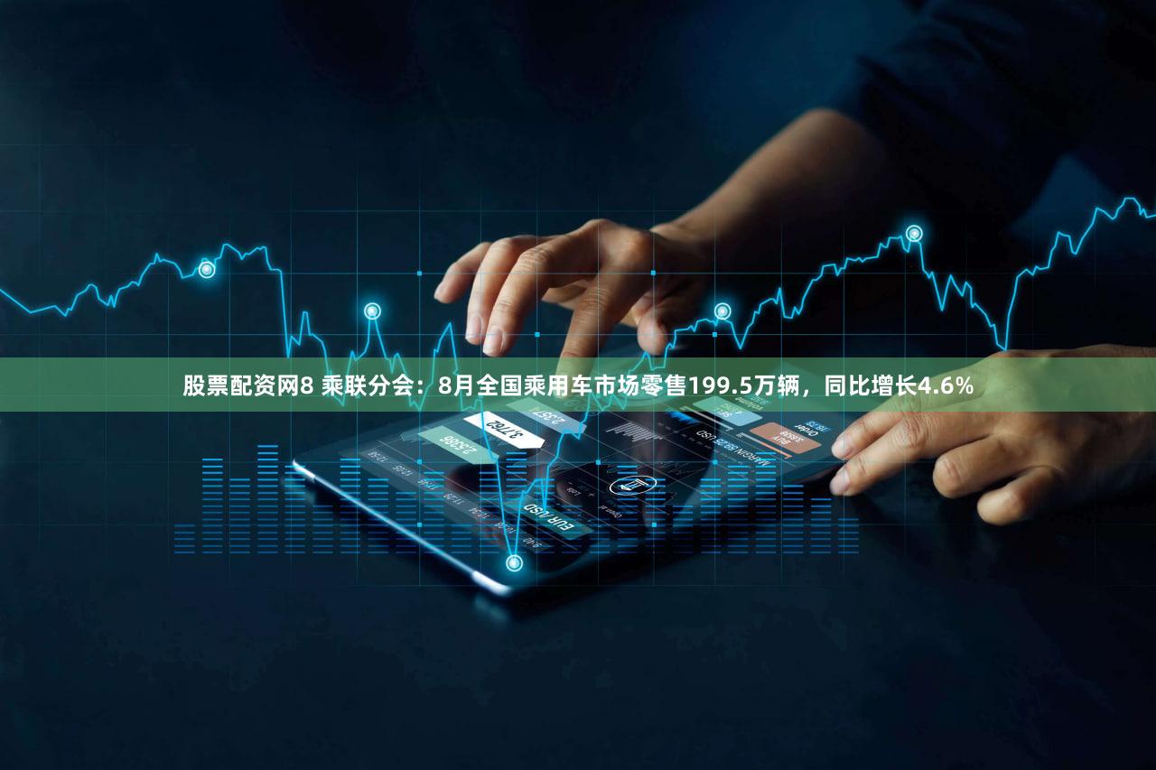 股票配资网8 乘联分会：8月全国乘用车市场零售199.5万辆，同比增长4.6%