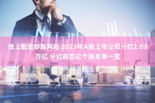线上配资炒股网站 2023年A股上市公司分红2.03万亿 分红超百亿个股名单一览