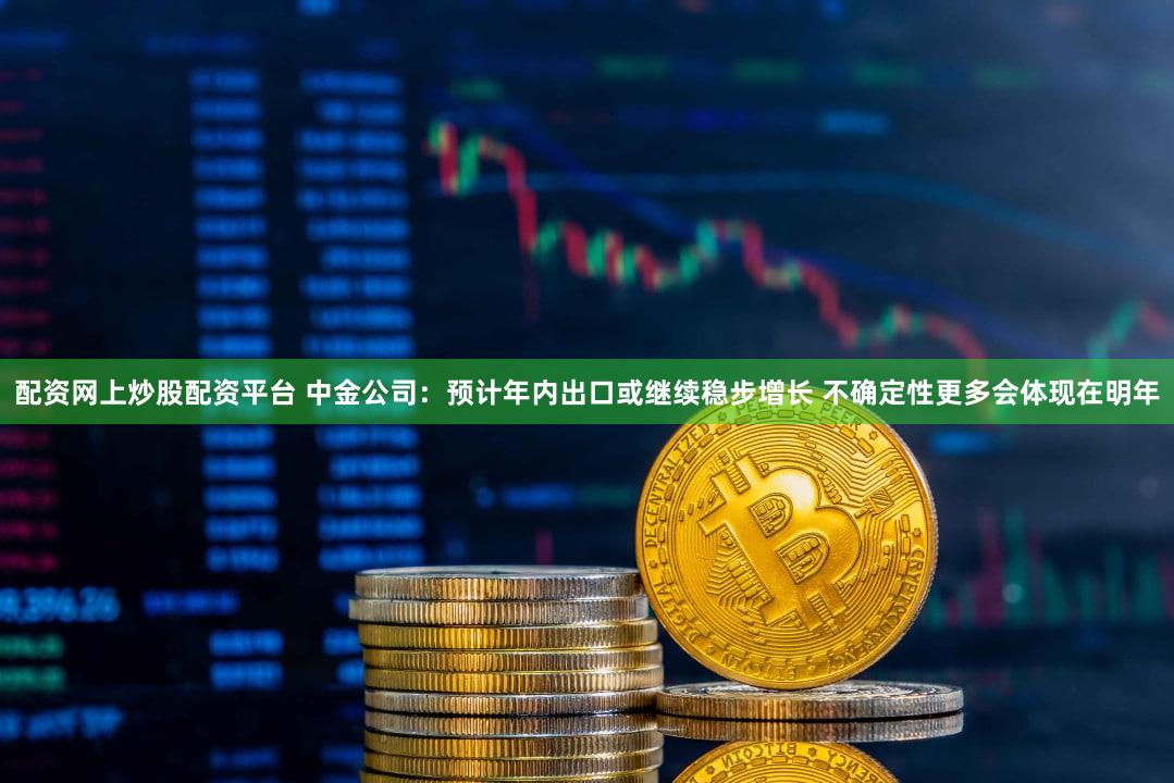 配资网上炒股配资平台 中金公司:预计年内出口或继续稳步增长 不确定性更多会体现在明年