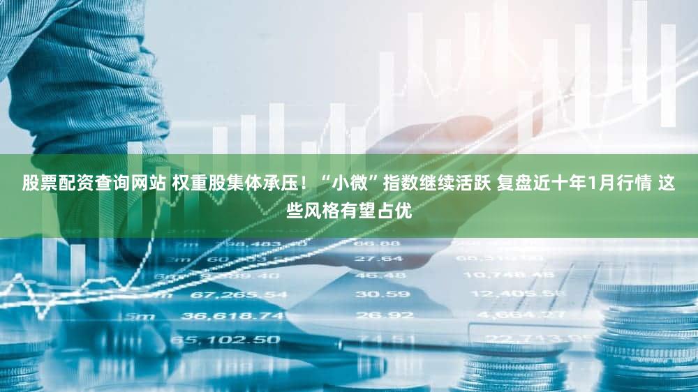 股票配资查询网站 权重股集体承压！“小微”指数继续活跃 复盘近十年1月行情 这些风格有望占优