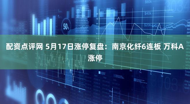 配资点评网 5月17日涨停复盘:南京化纤6连板 万科A涨停