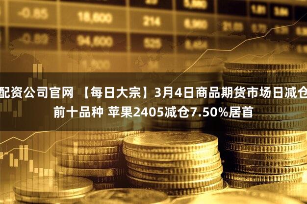 配资公司官网 【每日大宗】3月4日商品期货市场日减仓前十品种 苹果2405减仓7.50%居首
