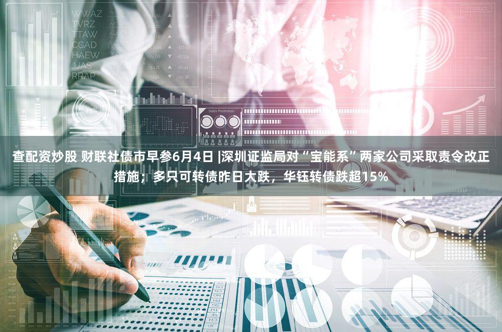 查配资炒股 财联社债市早参6月4日 |深圳证监局对“宝能系”两家公司采取责令改正措施；多只可转债昨日大跌，华钰转债跌超15%