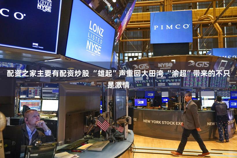 配资之家主要有配资炒股 “雄起”声重回大田湾 “渝超”带来的不只是激情
