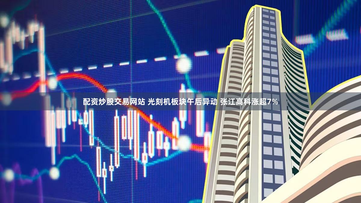 配资炒股交易网站 光刻机板块午后异动 张江高科涨超7%