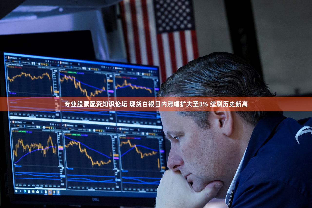 专业股票配资知识论坛 现货白银日内涨幅扩大至3% 续刷历史新高