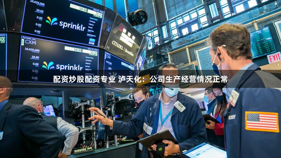 配资炒股配资专业 泸天化：公司生产经营情况正常