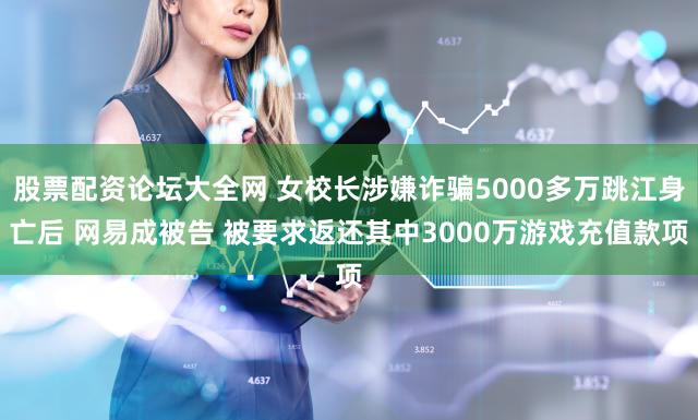 股票配资论坛大全网 女校长涉嫌诈骗5000多万跳江身亡后 网易成被告 被要求返还其中3000万游戏充值款项