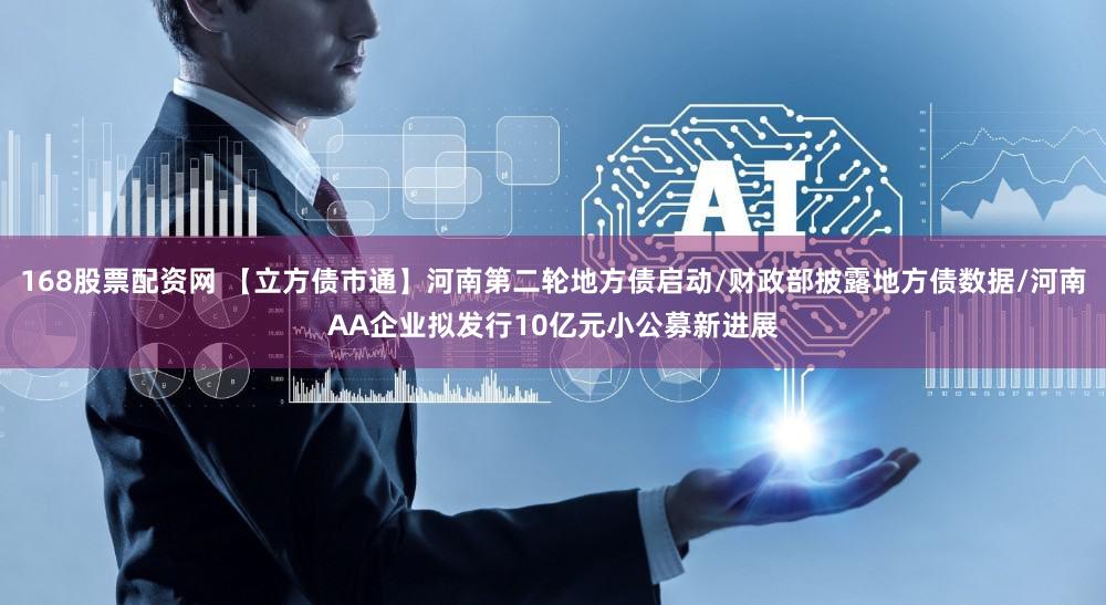 168股票配资网 【立方债市通】河南第二轮地方债启动/财政部披露地方债数据/河南AA企业拟发行10亿元小公募新进展