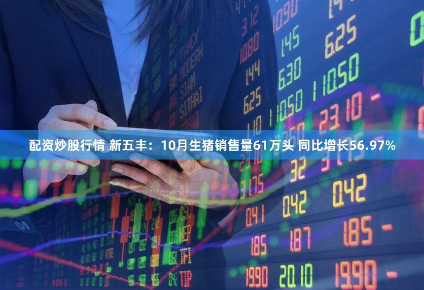 配资炒股行情 新五丰：10月生猪销售量61万头 同比增长56.97%