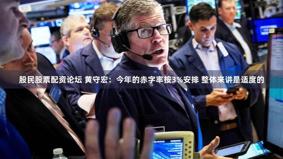 股民股票配资论坛 黄守宏：今年的赤字率按3%安排 整体来讲是适度的