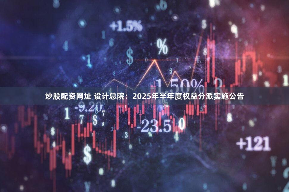 炒股配资网址 设计总院：2025年半年度权益分派实施公告