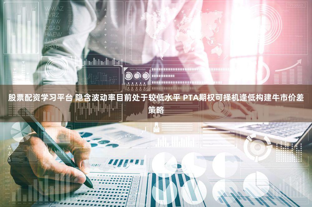 股票配资学习平台 隐含波动率目前处于较低水平 PTA期权可择机逢低构建牛市价差策略