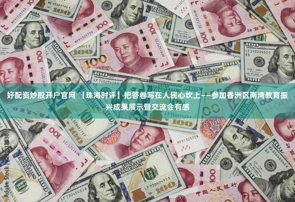 好配资炒股开户官网 【珠海时评】把答卷写在人民心坎上——参加香洲区南湾教育振兴成果展示暨交流会有感
